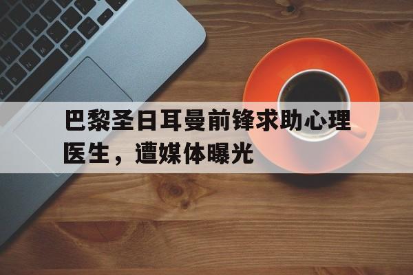 巴黎圣日耳曼前锋求助心理医生，遭媒体曝光的简单介绍