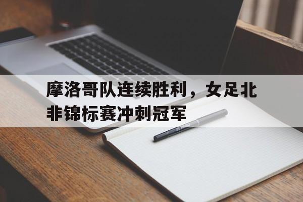 包含摩洛哥队连续胜利，女足北非锦标赛冲刺冠军的词条
