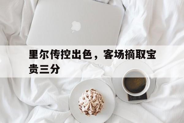 包含里尔传控出色，客场摘取宝贵三分的词条