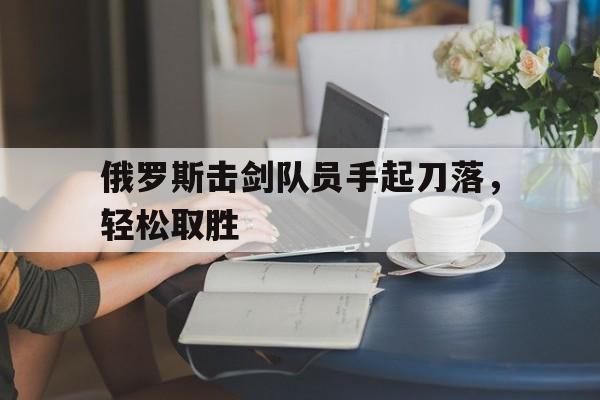 俄罗斯击剑队员手起刀落，轻松取胜