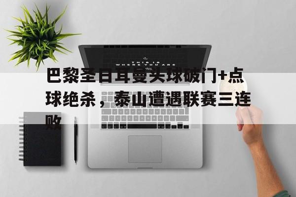 巴黎圣日耳曼头球破门+点球绝杀，泰山遭遇联赛三连败